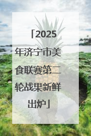 2025年济宁市美食联赛第二轮战果新鲜出炉