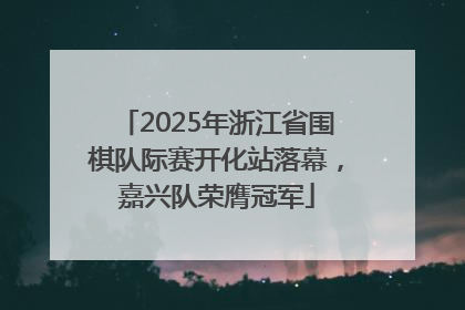 2025年浙江省围棋队际赛开化站落幕，嘉兴队荣膺冠军