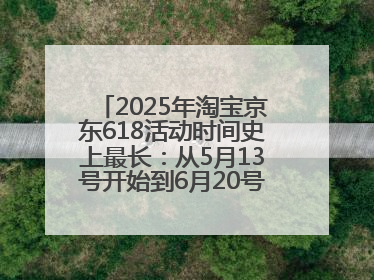 2025年淘宝京东618活动时间史上最长：从5月13号开始到6月20号结束持续39天附详细时间表一览