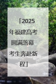 2025年福建高考圆满落幕 考生奔赴新程