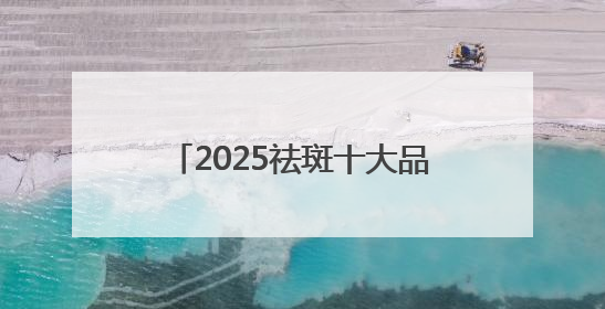 2025祛斑十大品牌：祛斑产品什么好？国妆认证安全好用