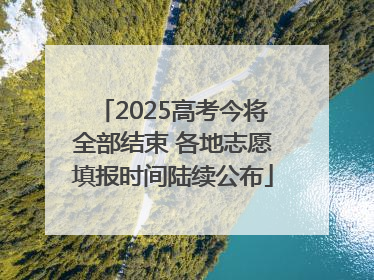 2025高考今将全部结束 各地志愿填报时间陆续公布