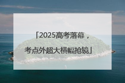 2025高考落幕，考点外超大横幅抢镜