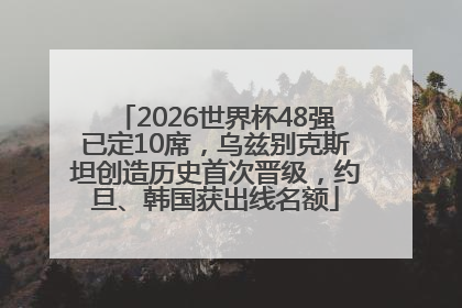 2026世界杯48强已定10席，乌兹别克斯坦创造历史首次晋级，约旦、韩国获出线名额