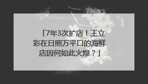 7年3次扩店！王立彩在日照万平口的海鲜店因何如此火爆？