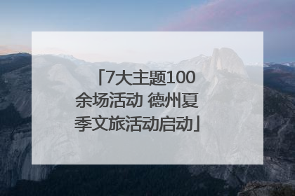7大主题100余场活动 德州夏季文旅活动启动
