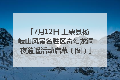 7月12日 上栗县杨岐山风景名胜区奇幻龙洞夜逍遥活动启幕（图）