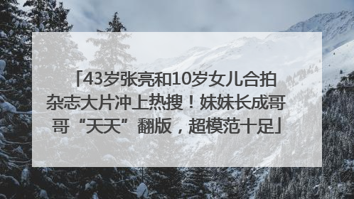 43岁张亮和10岁女儿合拍杂志大片冲上热搜！妹妹长成哥哥“天天”翻版，超模范十足