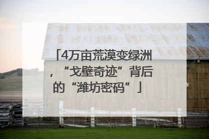 4万亩荒漠变绿洲，“戈壁奇迹”背后的“潍坊密码”