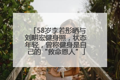 58岁李若彤晒与刘畊宏健身照，状态年轻，曾称健身是自己的“救命恩人”