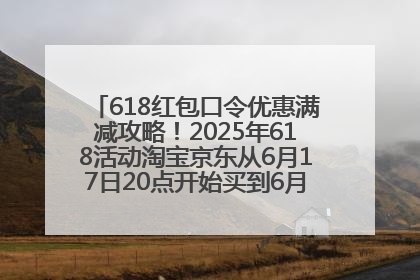 618红包口令优惠满减攻略！2025年618活动淘宝京东从6月17日20点开始买到6月18日最便宜划算！