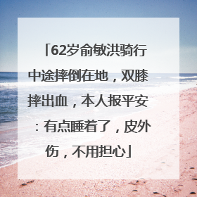 62岁俞敏洪骑行中途摔倒在地，双膝摔出血，本人报平安：有点睡着了，皮外伤，不用担心