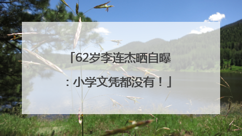 62岁李连杰晒自曝：小学文凭都没有！