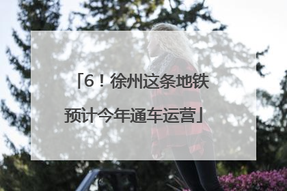 6！徐州这条地铁预计今年通车运营