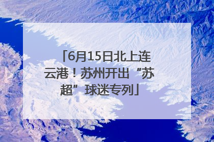 6月15日北上连云港！苏州开出“苏超”球迷专列