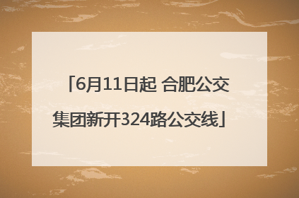 6月11日起 合肥公交集团新开324路公交线