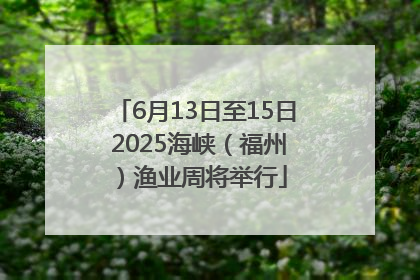 6月13日至15日 2025海峡（福州）渔业周将举行