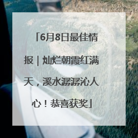 6月8日最佳情报｜灿烂朝霞红满天，溪水潺潺沁人心！恭喜获奖