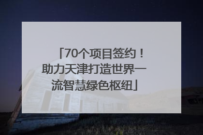 70个项目签约！助力天津打造世界一流智慧绿色枢纽