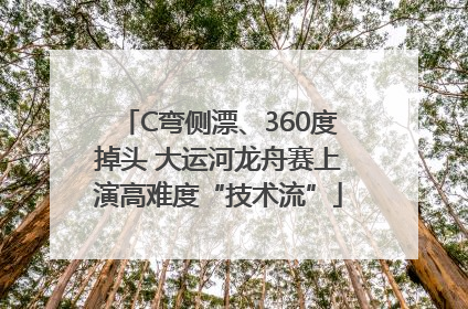 C弯侧漂、360度掉头 大运河龙舟赛上演高难度“技术流”