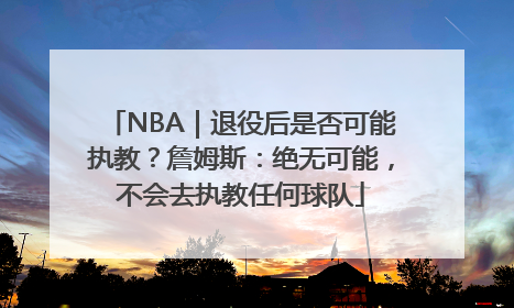 NBA｜退役后是否可能执教？詹姆斯：绝无可能，不会去执教任何球队